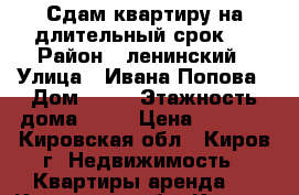 Сдам квартиру на длительный срок.  › Район ­ ленинский › Улица ­ Ивана Попова › Дом ­ 62 › Этажность дома ­ 15 › Цена ­ 9 000 - Кировская обл., Киров г. Недвижимость » Квартиры аренда   . Кировская обл.,Киров г.